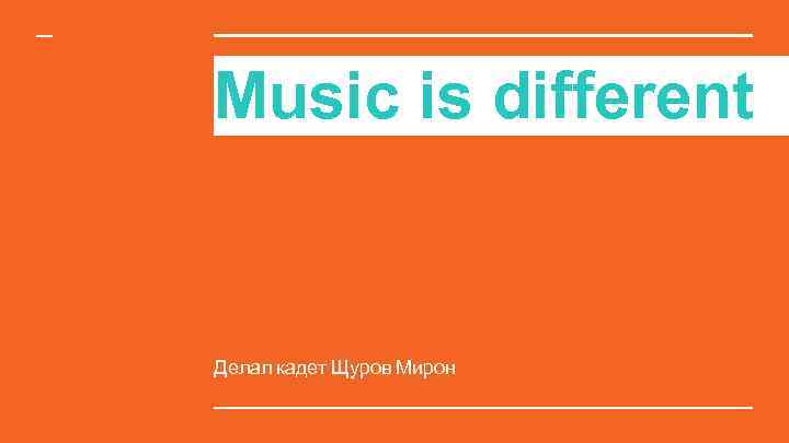 Music is different Делал кадет Щуров Мирон 