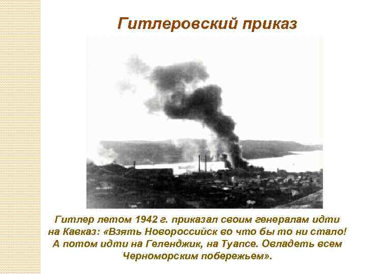 Гитлеровский приказ Гитлер летом 1942 г. приказал своим генералам идти на Кавказ: «Взять Новороссийск