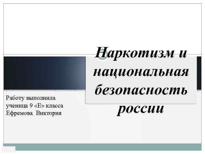 Работу выполнила ученица 9 «Е» класса Ефремова Виктория Наркотизм и национальная безопасность россии 