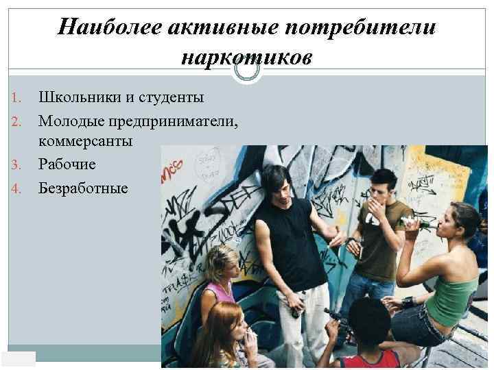 Наиболее активные потребители наркотиков 1. 2. 3. 4. Школьники и студенты Молодые предприниматели, коммерсанты
