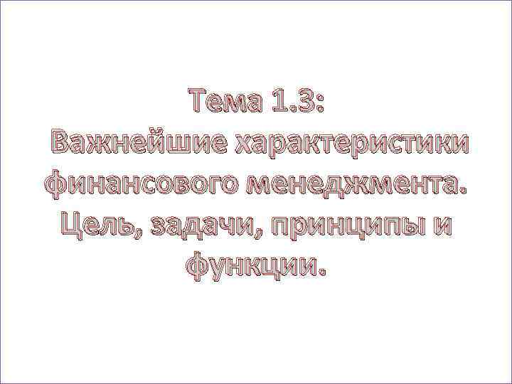 Тема 1. 3: Важнейшие характеристики финансового менеджмента. Цель, задачи, принципы и функции. 