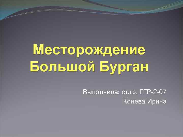 Месторождение Большой Бурган Выполнила: ст. гр. ГГР-2 -07 Конева Ирина 
