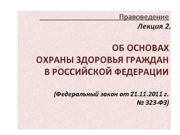 Правоведение Лекция 2. ОБ ОСНОВАХ ОХРАНЫ ЗДОРОВЬЯ ГРАЖДАН В РОССИЙСКОЙ ФЕДЕРАЦИИ (Федеральный закон от