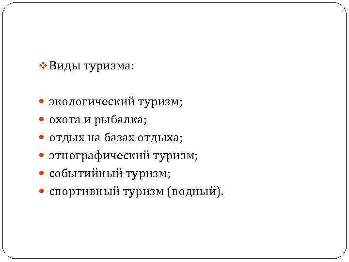 v Виды туризма: экологический туризм; охота и рыбалка; отдых на базах отдыха; этнографический туризм;
