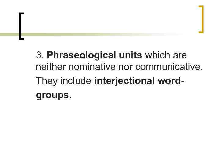 3. Phraseological units which are neither nominative nor communicative. They include interjectional wordgroups. 