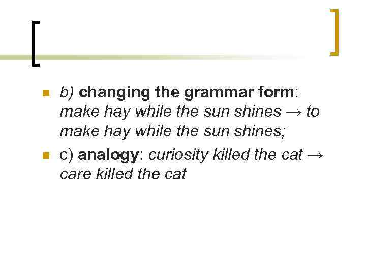 n n b) changing the grammar form: make hay while the sun shines →