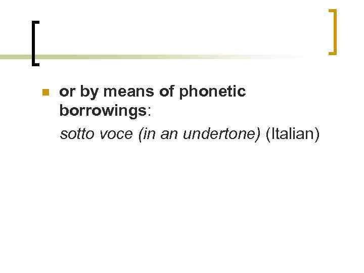 n or by means of phonetic borrowings: sotto voce (in an undertone) (Italian) 