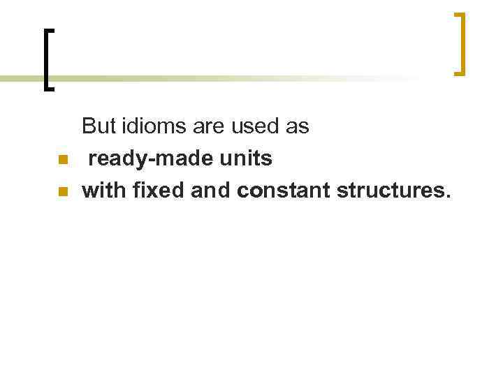 n n But idioms are used as ready-made units with fixed and constant structures.