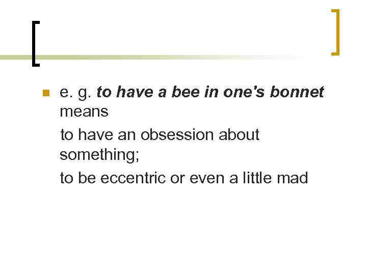 n e. g. to have a bee in one's bonnet means to have an