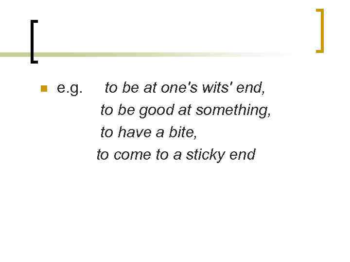 n e. g. to be at one's wits' end, to be good at something,