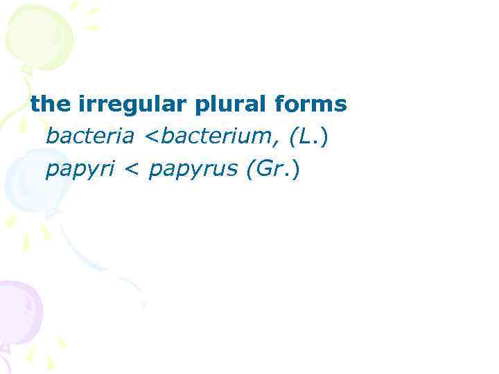 the irregular plural forms bacteria <bacterium, (L. ) papyri < papyrus (Gr. ) 