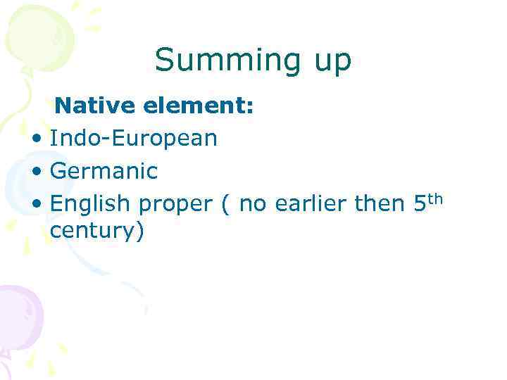 Summing up Native element: • Indo-European • Germanic • English proper ( no earlier