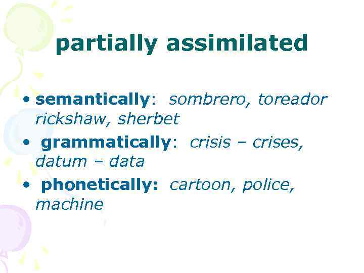 partially assimilated • semantically: sombrero, toreador rickshaw, sherbet • grammatically: crisis – crises, datum