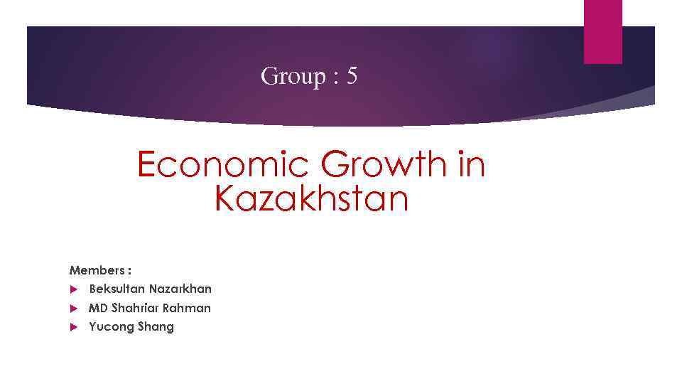 Group : 5 Economic Growth in Kazakhstan Members : Beksultan Nazarkhan MD Shahriar Rahman