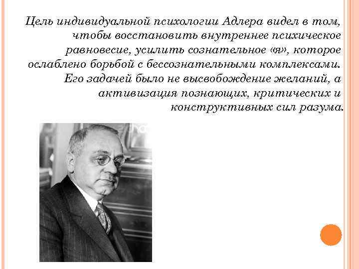 Цель индивидуальной психологии Адлера видел в том, чтобы восстановить внутреннее психическое равновесие, усилить сознательное