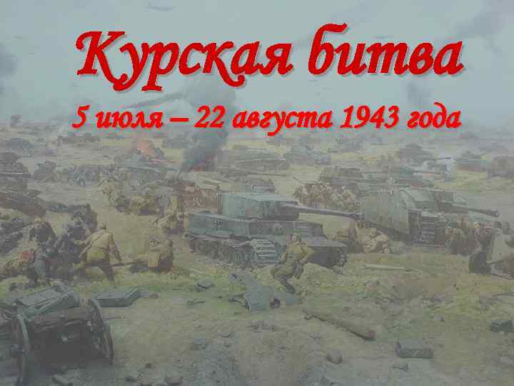 Курская битва 5 июля – 22 августа 1943 года 