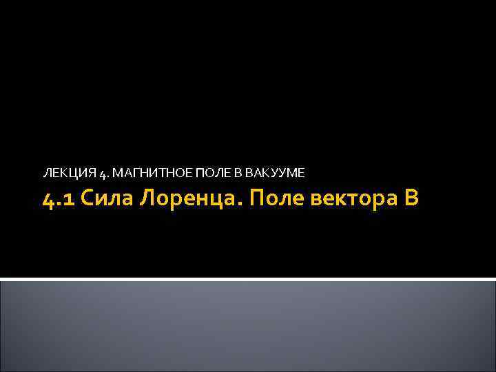 ЛЕКЦИЯ 4. МАГНИТНОЕ ПОЛЕ В ВАКУУМЕ 4. 1 Сила Лоренца. Поле вектора B 