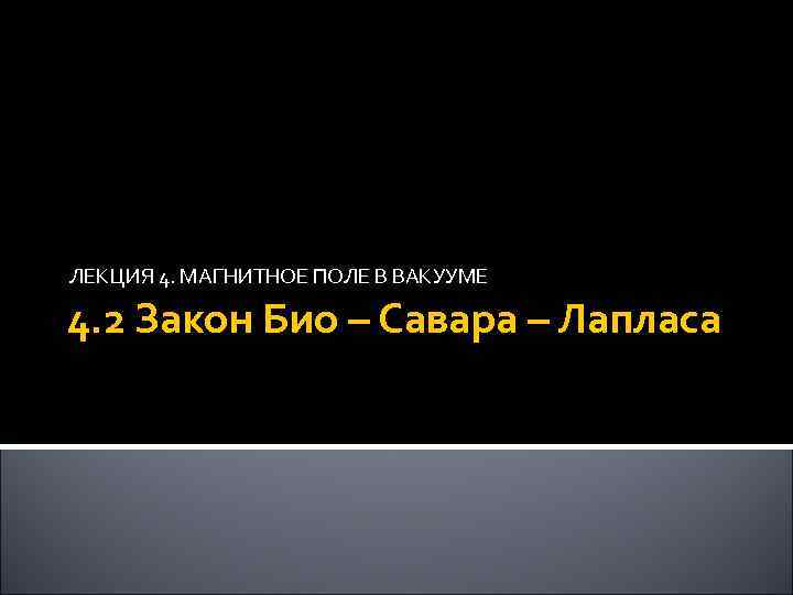 ЛЕКЦИЯ 4. МАГНИТНОЕ ПОЛЕ В ВАКУУМЕ 4. 2 Закон Био – Савара – Лапласа