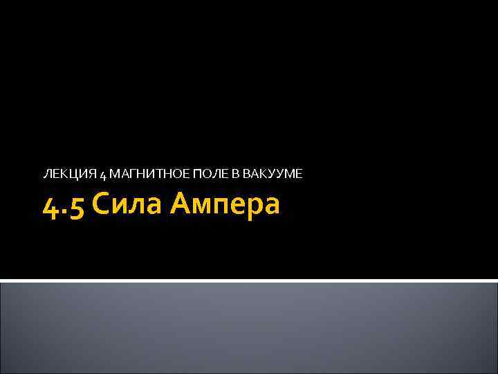ЛЕКЦИЯ 4 МАГНИТНОЕ ПОЛЕ В ВАКУУМЕ 4. 5 Сила Ампера 
