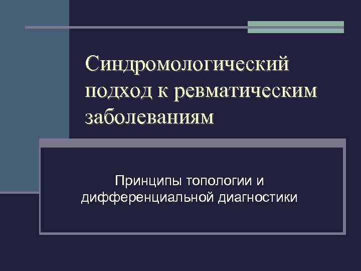 Синдромологический подход к ревматическим заболеваниям Принципы топологии и дифференциальной диагностики 