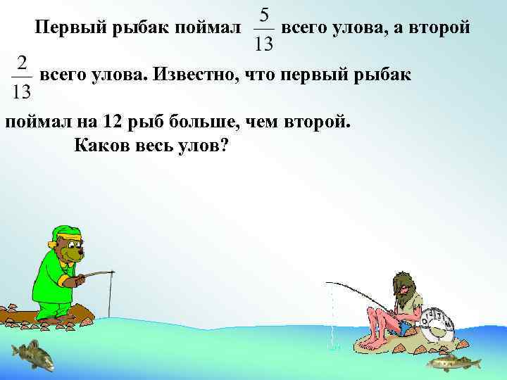 Два рыбака поймали 36 рыб первый. Первый Рыбак поймал 5/13 всего улова. Задача про рыбака. Один Рыбак поймал больше второго. Задачка Рыбак в лодке ответ.