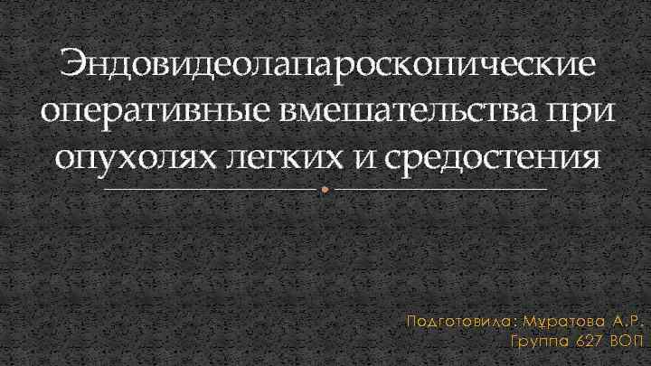 Эндовидеолапароскопические оперативные вмешательства при опухолях легких и средостения Подготовила: Мұратова А. Р. Группа 627