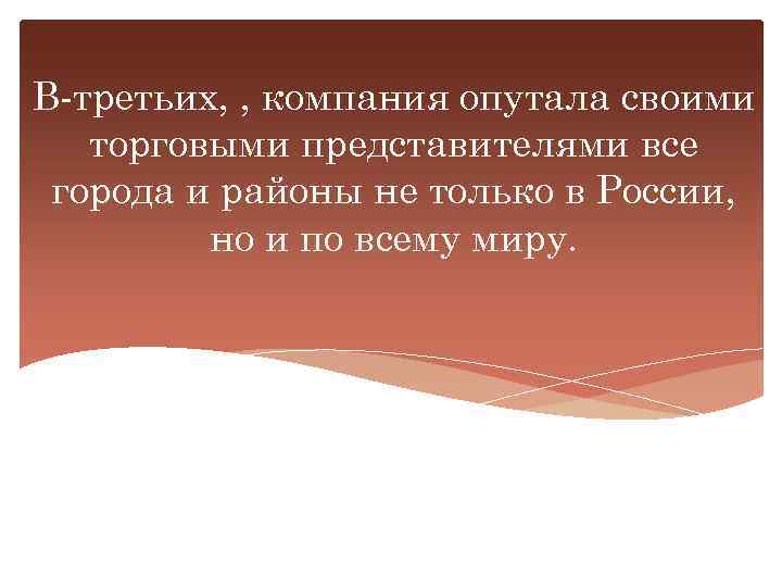 В-третьих, , компания опутала своими торговыми представителями все города и районы не только в