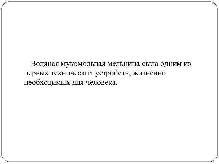 Водяная мукомольная мельница была одним из первых технических устройств, жизненно необходимых для человека. 