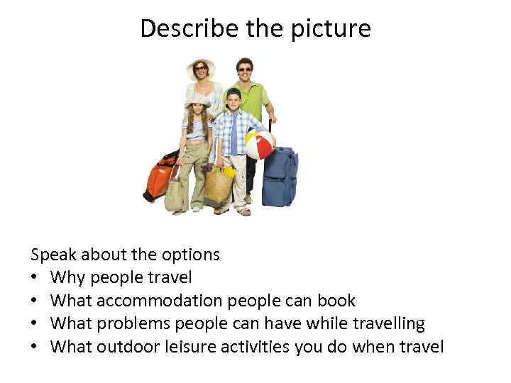 Describe the picture Speak about the options • Why people travel • What accommodation