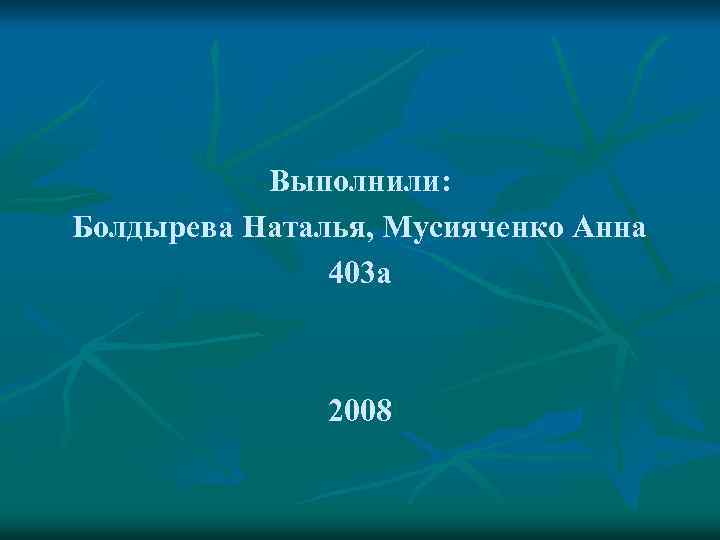 Выполнили: Болдырева Наталья, Мусияченко Анна 403 а 2008 