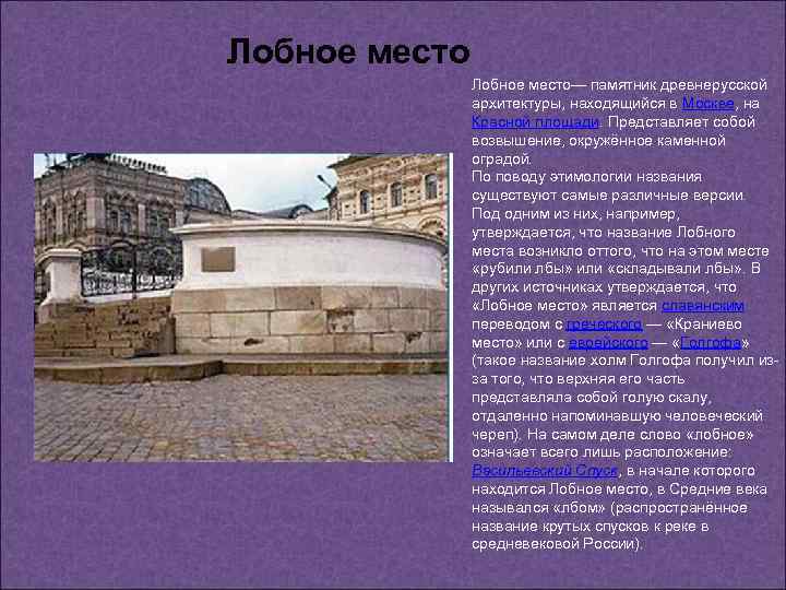 Лобное место— памятник древнерусской архитектуры, находящийся в Москве, на Красной площади. Представляет собой возвышение,