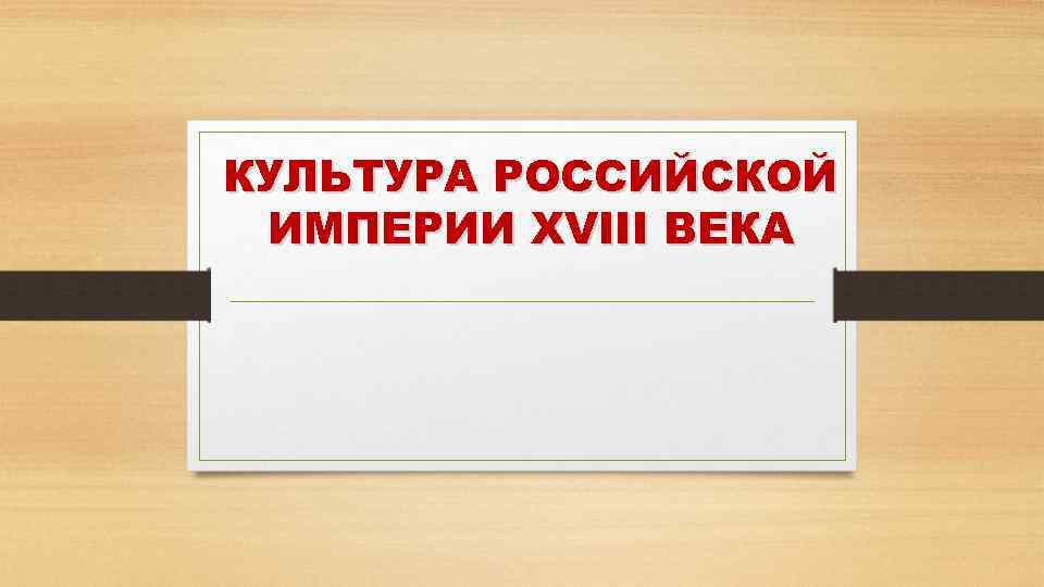 КУЛЬТУРА РОССИЙСКОЙ ИМПЕРИИ XVIII ВЕКА 