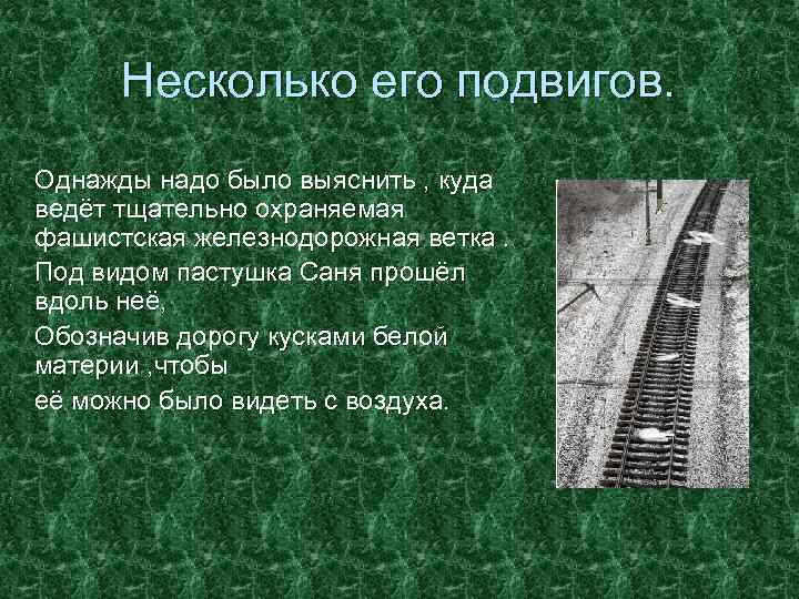 Несколько его подвигов. Однажды надо было выяснить , куда ведёт тщательно охраняемая фашистская железнодорожная