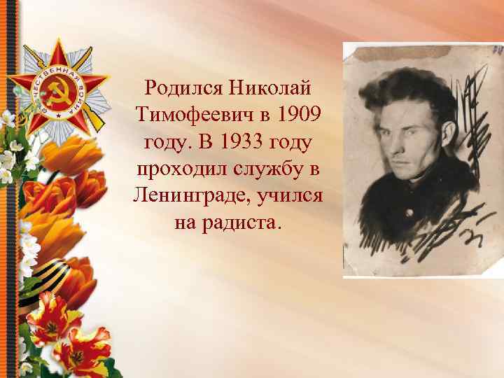 Родился Николай Тимофеевич в 1909 году. В 1933 году проходил службу в Ленинграде, учился