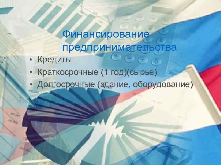 Финансирование предпринимательства • Кредиты • Краткосрочные (1 год)(сырье) • Долгосрочные (здание, оборудование) 