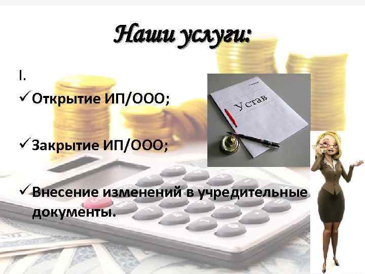 Наши услуги: I. ü Открытие ИП/ООО; ü Закрытие ИП/ООО; ü Внесение изменений в учредительные