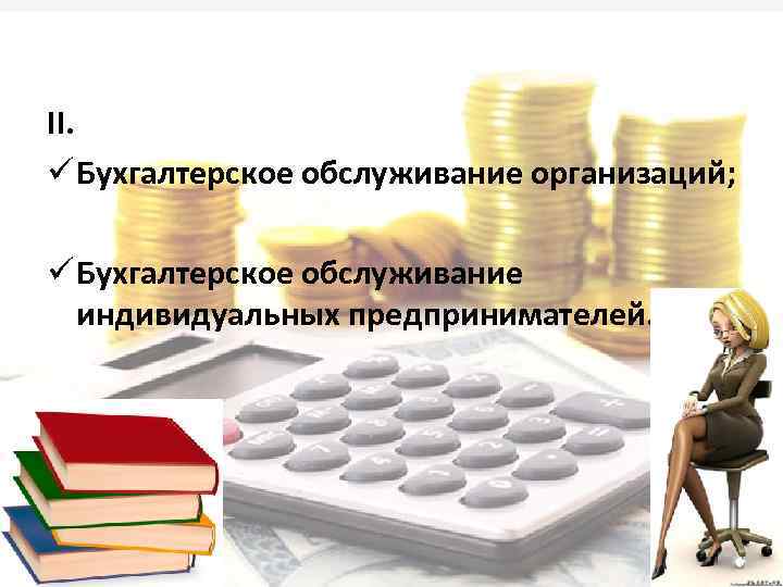 II. ü Бухгалтерское обслуживание организаций; ü Бухгалтерское обслуживание индивидуальных предпринимателей. 