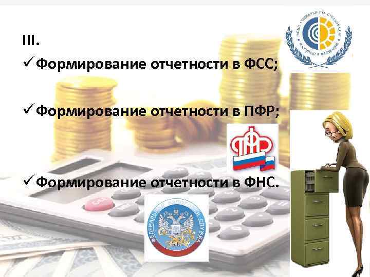 III. ü Формирование отчетности в ФСС; ü Формирование отчетности в ПФР; ü Формирование отчетности