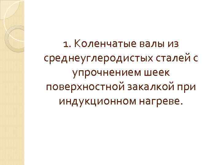 1. Коленчатые валы из среднеуглеродистых сталей с упрочнением шеек поверхностной закалкой при индукционном нагреве.