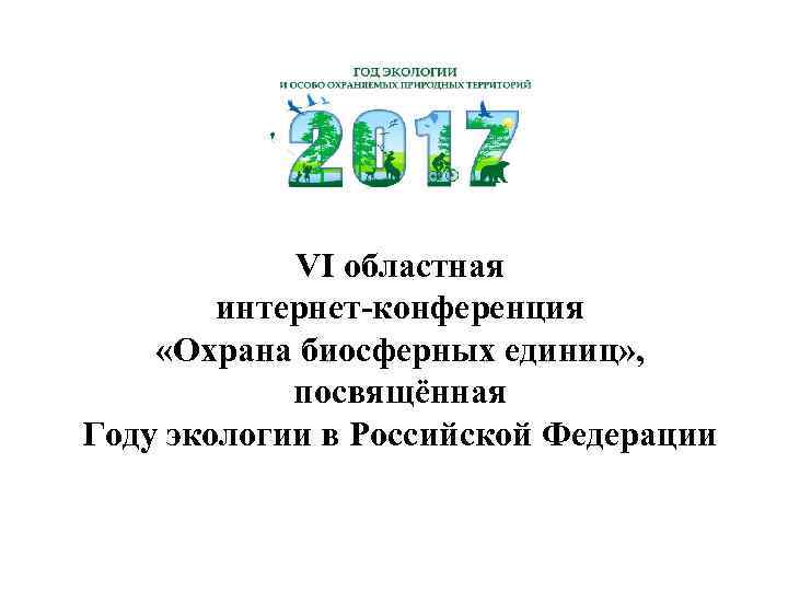 VI областная интернет-конференция «Охрана биосферных единиц» , посвящённая Году экологии в Российской Федерации 