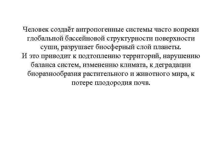 Человек создаёт антропогенные системы часто вопреки глобальной бассейновой структурности поверхности суши, разрушает биосферный слой