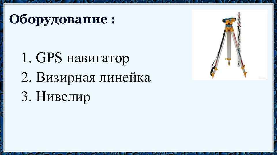 Оборудование : 1. GPS навигатор 2. Визирная линейка 3. Нивелир 
