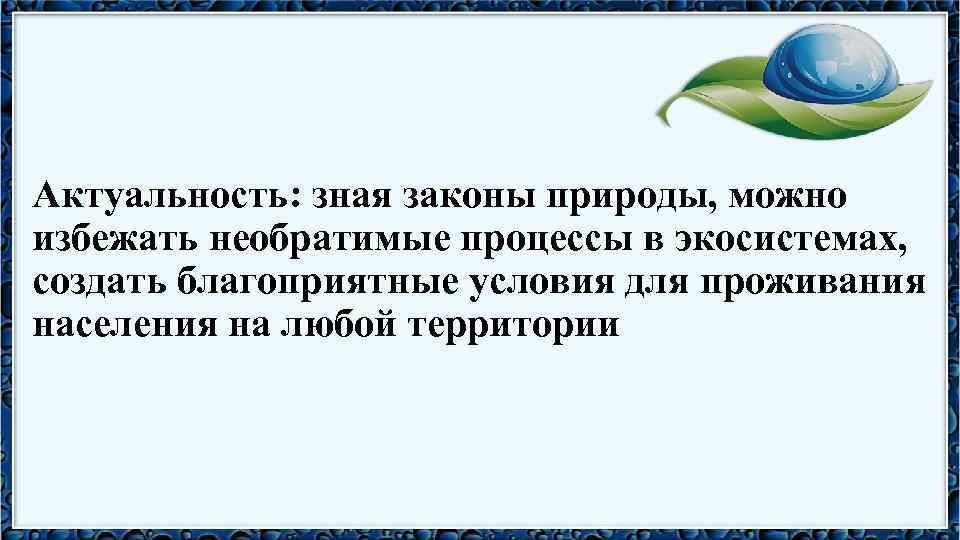 Актуальность: зная законы природы, можно избежать необратимые процессы в экосистемах, создать благоприятные условия для