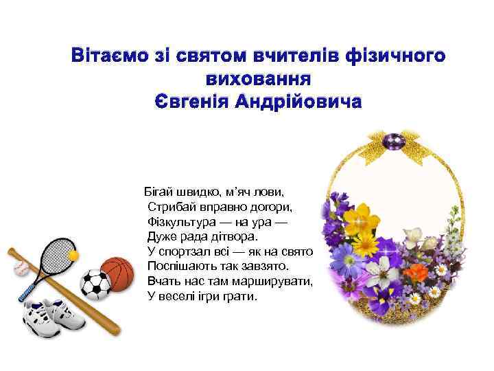 Вітаємо зі святом вчителів фізичного виховання Євгенія Андрійовича Бігай швидко, м’яч лови, Стрибай вправно