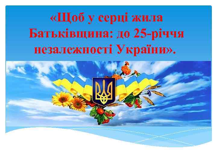  «Щоб у серці жила Батьківщина: до 25 -річчя незалежності України» . 