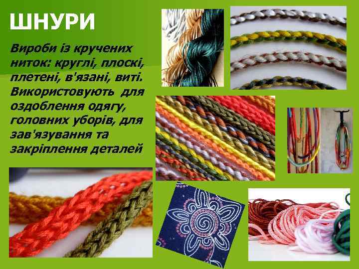 ШНУРИ Вироби із кручених ниток: круглі, плоскі, плетені, в'язані, виті. Використовують для оздоблення одягу,