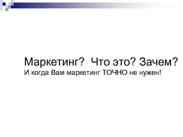 Маркетинг? Что это? Зачем? И когда Вам маркетинг ТОЧНО не нужен! 