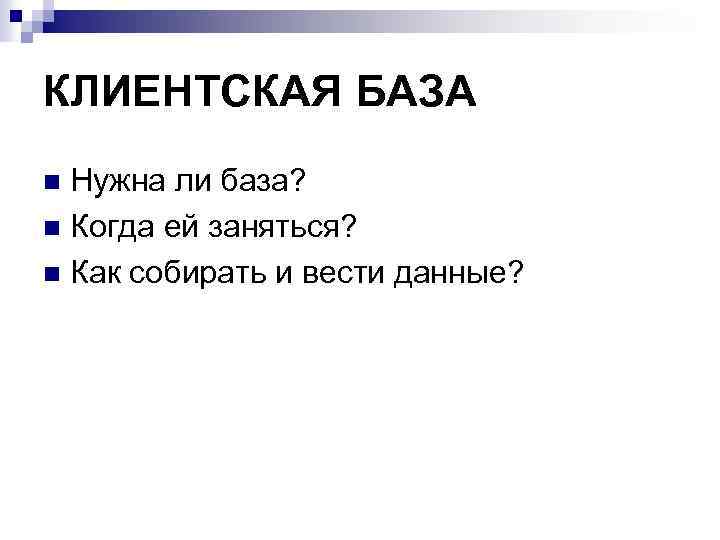 КЛИЕНТСКАЯ БАЗА Нужна ли база? n Когда ей заняться? n Как собирать и вести