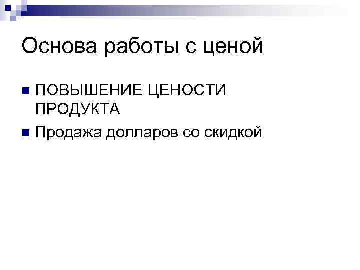 Основа работы с ценой ПОВЫШЕНИЕ ЦЕНОСТИ ПРОДУКТА n Продажа долларов со скидкой n 