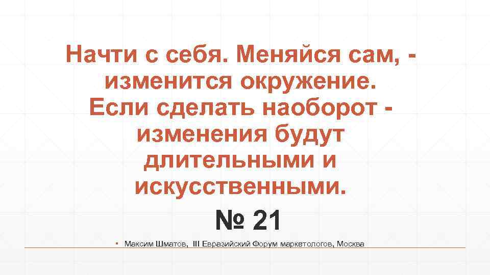Начти с себя. Меняйся сам, изменится окружение. Если сделать наоборот изменения будут длительными и